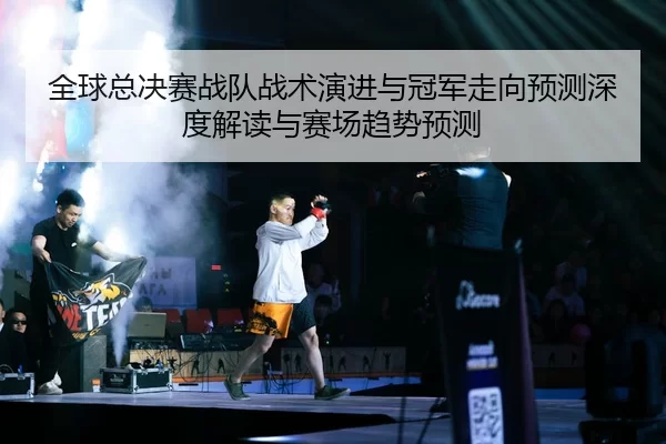 全球总决赛战队战术演进与冠军走向预测深度解读与赛场趋势预测