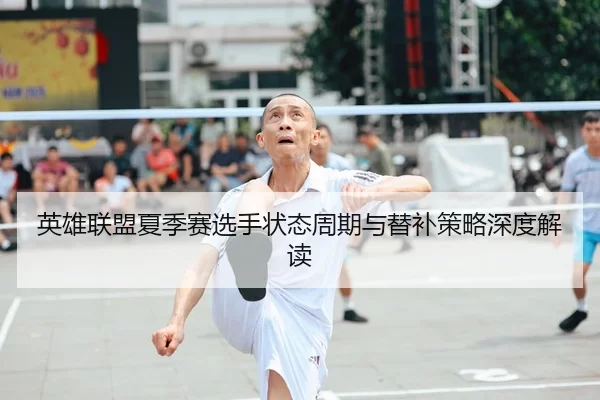 英雄联盟夏季赛选手状态周期与替补策略深度解读