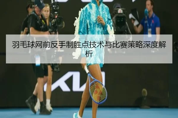 羽毛球网前反手制胜点技术与比赛策略深度解析